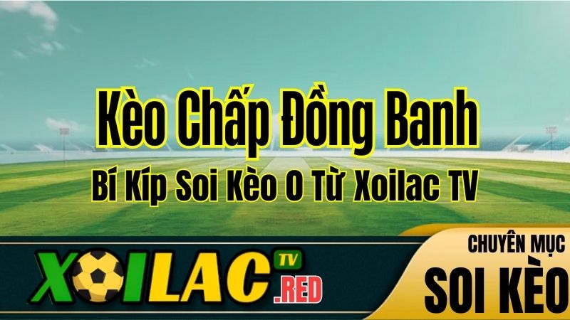 Kèo Chấp Đồng Banh Là Gì? Bí Kíp Soi Kèo 0 Từ Xoilac TV
