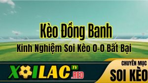 Kèo Đồng Banh Là Gì? Kinh Nghiệm Soi Kèo 0-0 Bất Bại Từ Xoilac